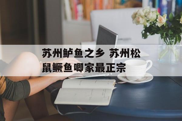 苏州鲈鱼之乡 苏州松鼠鳜鱼唧家最正宗-第1张图片-
