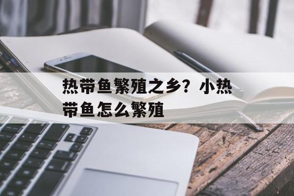 热带鱼繁殖之乡？小热带鱼怎么繁殖-第1张图片-