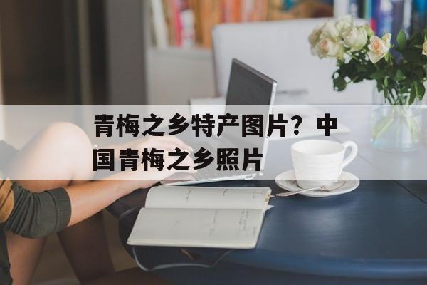 青梅之乡特产图片？中国青梅之乡照片-第1张图片-