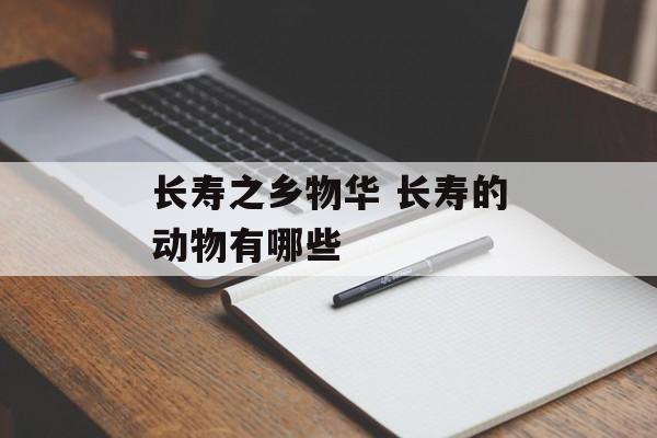 长寿之乡物华 长寿的动物有哪些-第1张图片-
