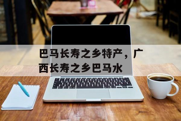巴马长寿之乡特产，广西长寿之乡巴马水-第1张图片-