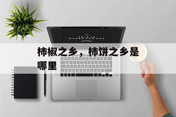 柿椒之乡，柿饼之乡是哪里-第1张图片-