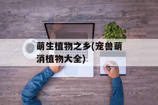 萌生植物之乡(宠兽萌消植物大全)-第1张图片-