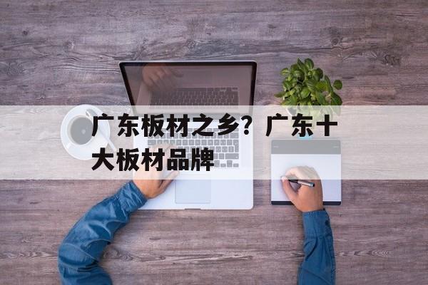 广东板材之乡？广东十大板材品牌-第1张图片-
