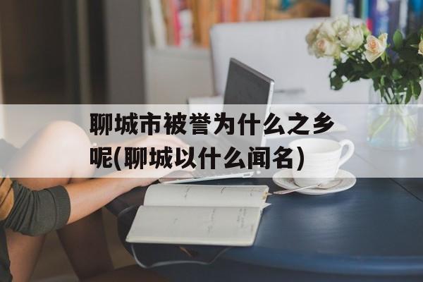 聊城市被誉为什么之乡呢(聊城以什么闻名)-第1张图片-