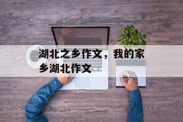 湖北之乡作文，我的家乡湖北作文-第1张图片-