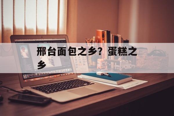 邢台面包之乡？蛋糕之乡-第1张图片-