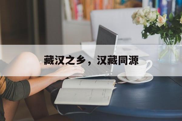 藏汉之乡，汉藏同源-第1张图片-