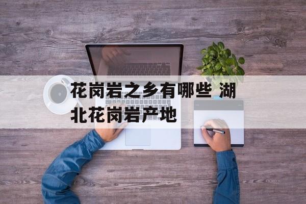 花岗岩之乡有哪些 湖北花岗岩产地-第1张图片-