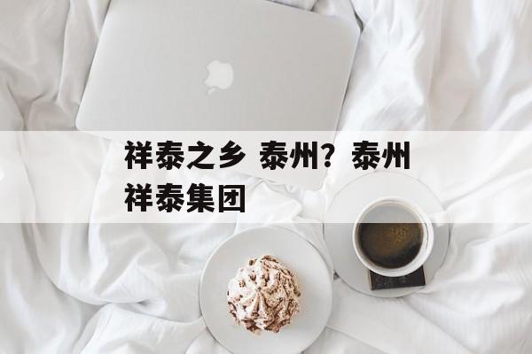 祥泰之乡 泰州？泰州祥泰集团-第1张图片-