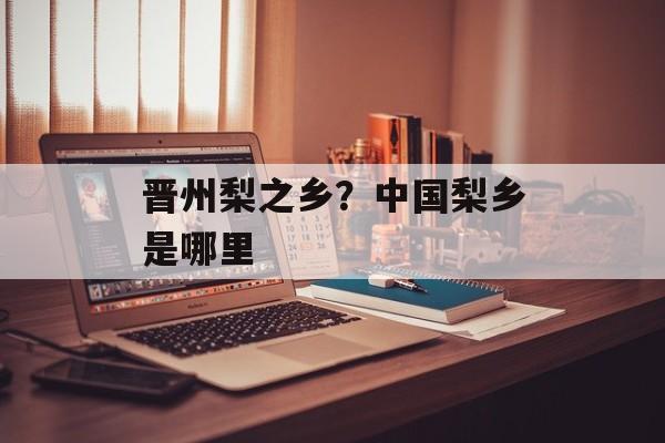 晋州梨之乡？中国梨乡是哪里-第1张图片-