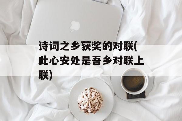 诗词之乡获奖的对联(此心安处是吾乡对联上联)-第1张图片-