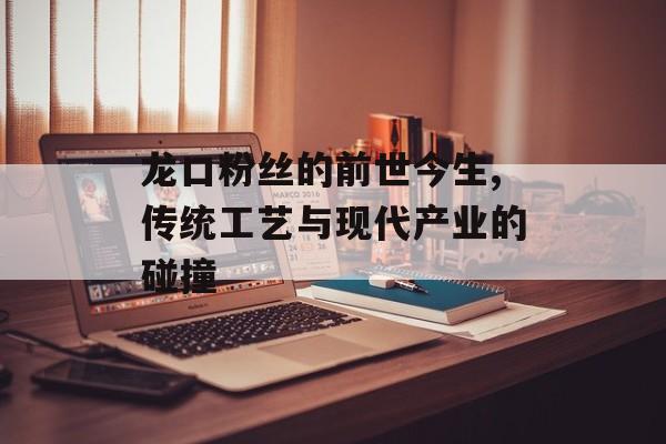 龙口粉丝的前世今生,传统工艺与现代产业的碰撞-第1张图片- 龙口粉丝的前世今生,传统工艺与现代产业的碰撞-第1张图片-