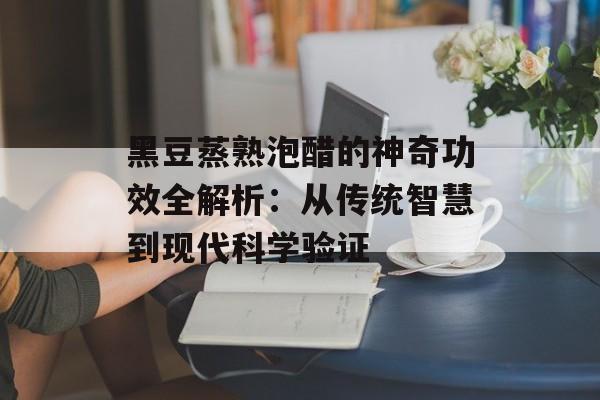 黑豆蒸熟泡醋的神奇功效全解析:从传统智慧到现代科学验证-第1张图片- 黑豆蒸熟泡醋的神奇功效全解析:从传统智慧到现代科学验证-第1张图片-