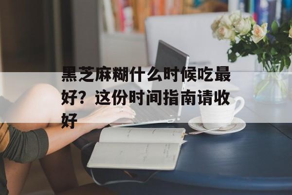 黑芝麻糊什么时候吃最好?这份时间指南请收好-第1张图片- 黑芝麻糊什么时候吃最好?这份时间指南请收好-第1张图片-