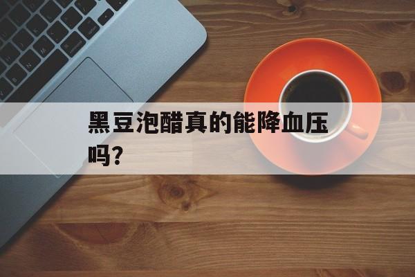 黑豆泡醋真的能降血压吗?-第1张图片- 黑豆泡醋真的能降血压吗?-第1张图片-