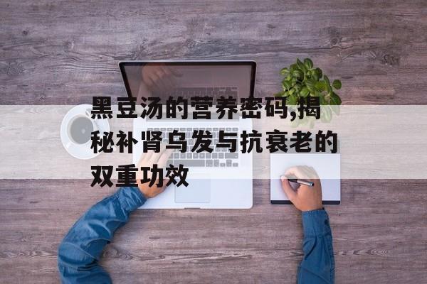黑豆汤的营养密码,揭秘补肾乌发与抗衰老的双重功效-第1张图片- 黑豆汤的营养密码,揭秘补肾乌发与抗衰老的双重功效-第1张图片-