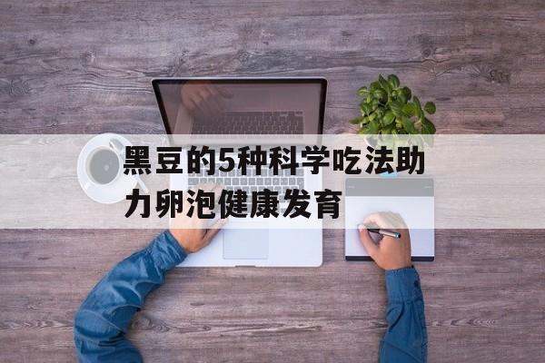 黑豆的5种科学吃法助力卵泡健康发育-第1张图片- 黑豆的5种科学吃法助力卵泡健康发育-第1张图片-