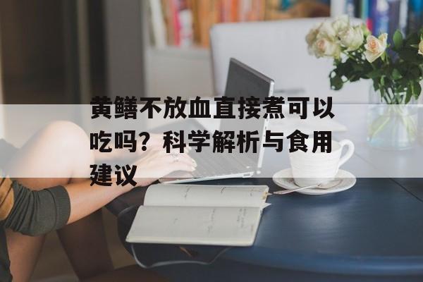 黄鳝不放血直接煮可以吃吗?科学解析与食用建议-第1张图片- 黄鳝不放血直接煮可以吃吗?科学解析与食用建议-第1张图片-