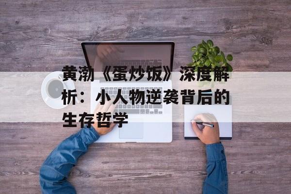 黄渤《蛋炒饭》深度解析：小人物逆袭背后的生存哲学-第1张图片-