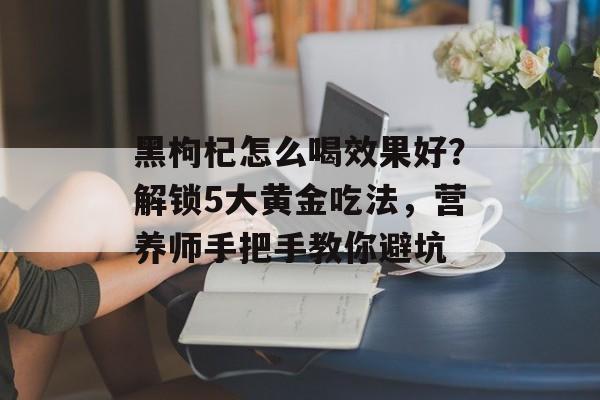 黑枸杞怎么喝效果好?解锁5大黄金吃法,营养师手把手教你避坑-第1张图片- 黑枸杞怎么喝效果好?解锁5大黄金吃法,营养师手把手教你避坑-第1张图片-