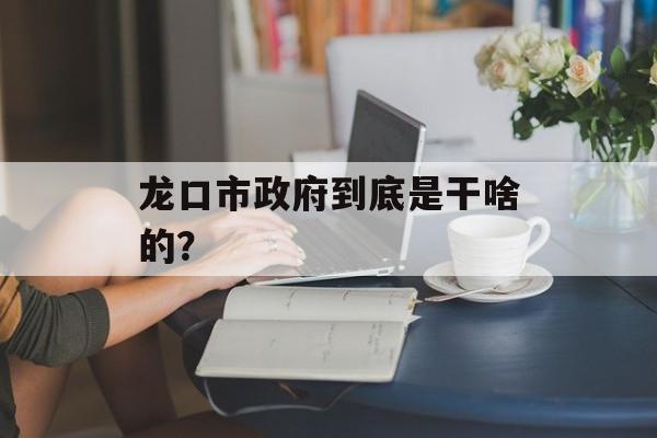 龙口市政府到底是干啥的?-第1张图片- 龙口市政府到底是干啥的?-第1张图片-