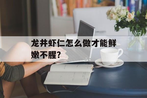 龙井虾仁怎么做才能鲜嫩不腥?-第1张图片- 龙井虾仁怎么做才能鲜嫩不腥?-第1张图片-