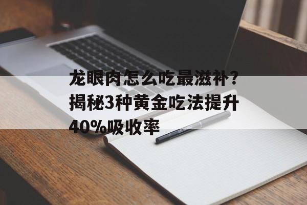龙眼肉怎么吃最滋补?揭秘3种黄金吃法提升40%吸收率-第1张图片- 龙眼肉怎么吃最滋补?揭秘3种黄金吃法提升40%吸收率-第1张图片-