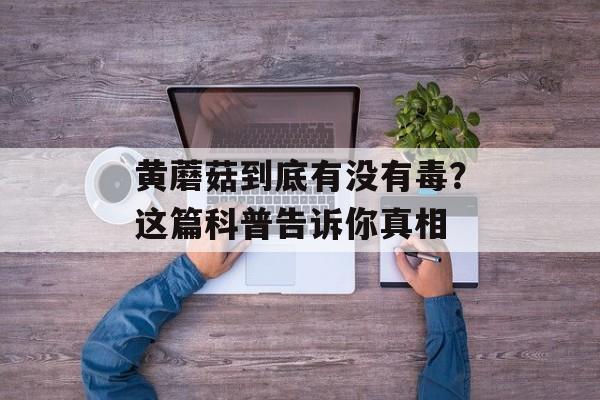 黄蘑菇到底有没有毒？这篇科普告诉你真相-第1张图片-