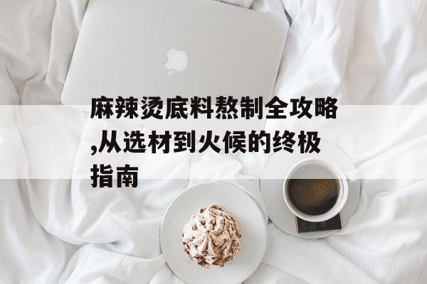 麻辣烫底料熬制全攻略,从选材到火候的终极指南-第1张图片-