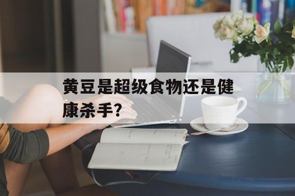 黄豆是超级食物还是健康杀手?-第1张图片- 黄豆是超级食物还是健康杀手?-第1张图片-