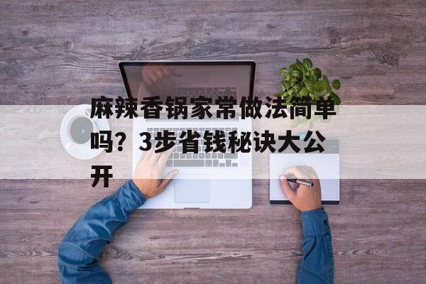 麻辣香锅家常做法简单吗？3步省钱秘诀大公开-第1张图片-