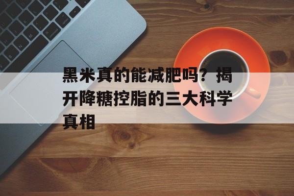 黑米真的能减肥吗?揭开降糖控脂的三大科学真相-第1张图片- 黑米真的能减肥吗?揭开降糖控脂的三大科学真相-第1张图片-